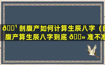 🌹 剖腹产如何计算生辰八字（剖腹产算生辰八字到底 🌻 准不准）